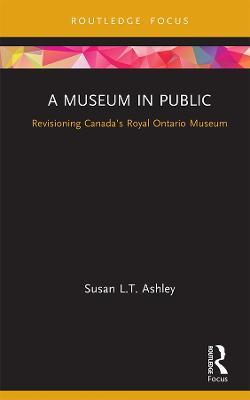 A Museum in Public: Revisioning Canada’s Royal Ontario Museum - Susan L.T. Ashley - cover