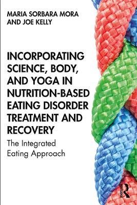 Incorporating Science, Body, and Yoga in Nutrition-Based Eating Disorder Treatment and Recovery: The Integrated Eating Approach - Maria Sorbara Mora,Joe Kelly - cover