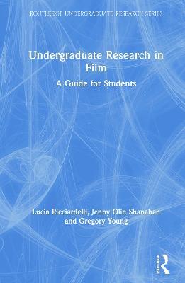 Undergraduate Research in Film: A Guide for Students - Lucia Ricciardelli,Jenny Olin Shanahan,Gregory Young - cover