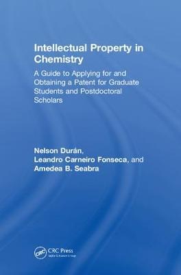 Intellectual Property in Chemistry: A Guide to Applying for and Obtaining a Patent for Graduate Students and Postdoctoral Scholars - Nelson Durán,Leandro Carneiro Fonseca,Amedea B. Seabra - cover