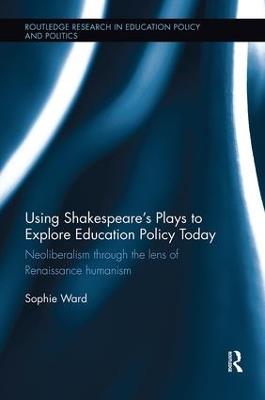 Using Shakespeare's Plays to Explore Education Policy Today: Neoliberalism through the lens of Renaissance humanism - Sophie Ward - cover