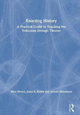 Enacting History: A Practical Guide to Teaching the Holocaust through Theater - Mira Hirsch,Janet E. Rubin,Arnold Mittelman - cover