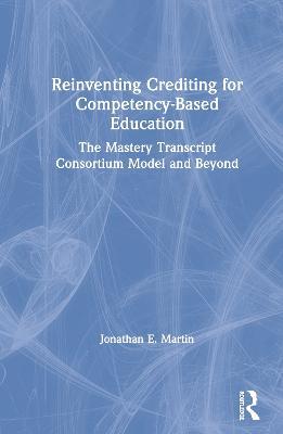 Reinventing Crediting for Competency-Based Education: The Mastery Transcript Consortium Model and Beyond - Jonathan E. Martin - cover