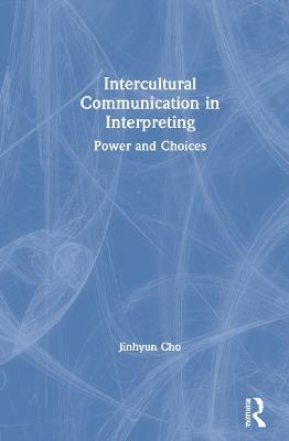 Intercultural Communication in Interpreting: Power and Choices - Jinhyun Cho - cover