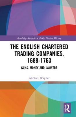 The English Chartered Trading Companies, 1688-1763: Guns, Money and Lawyers - Michael Wagner - cover