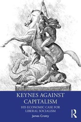 Keynes Against Capitalism: His Economic Case for Liberal Socialism - James Crotty - cover