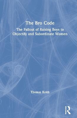 The Bro Code: The Fallout of Raising Boys to Objectify and Subordinate Women - Thomas Keith - cover