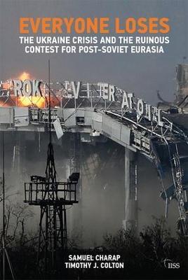 Everyone Loses: The Ukraine Crisis and the Ruinous Contest for Post-Soviet Eurasia - Samuel Charap,Timothy J. Colton - cover