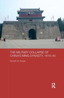 The Military Collapse of China's Ming Dynasty, 1618-44 - Kenneth M. Swope - cover