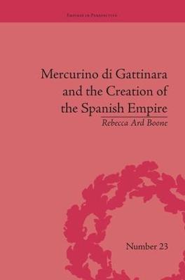 Mercurino di Gattinara and the Creation of the Spanish Empire - Rebecca Ard Boone - cover