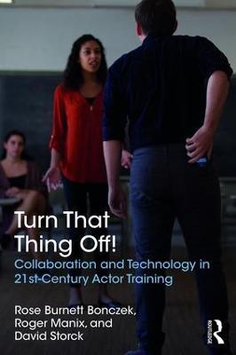 Turn That Thing Off!: Collaboration and Technology in 21st-Century Actor Training - Rose Burnett Bonczek,Roger Manix,David Storck - cover
