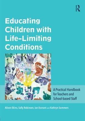 Educating Children with Life-Limiting Conditions: A Practical Handbook for Teachers and School-based Staff - Alison Ekins,Sally Robinson,Ian Durrant - cover