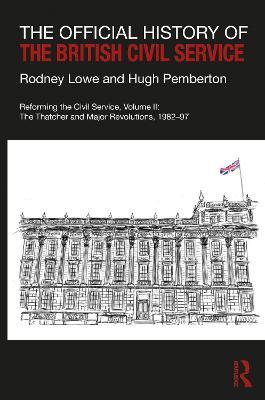 The Official History of the British Civil Service: Reforming the Civil Service, Volume II: The Thatcher and Major Revolutions, 1982-97 - Rodney Lowe,Hugh Pemberton - cover