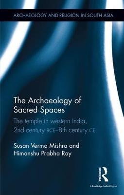 The Archaeology of Sacred Spaces: The temple in western India, 2nd century BCE–8th century CE - Susan Verma Mishra,Himanshu Prabha Ray - cover