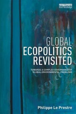 Global Ecopolitics Revisited: Towards a complex governance of global environmental problems - Philippe Le Prestre - cover