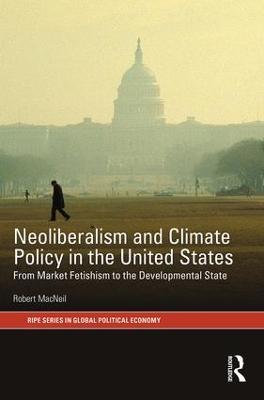 Neoliberalism and Climate Policy in the United States: From market fetishism to the developmental state - Robert MacNeil - cover