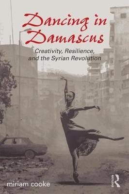 Dancing in Damascus: Creativity, Resilience, and the Syrian Revolution - miriam cooke - cover