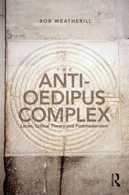 The Anti-Oedipus Complex: Lacan, Critical Theory and Postmodernism - Rob Weatherill - cover