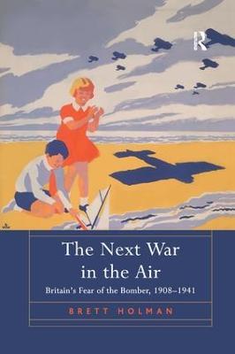 The Next War in the Air: Britain's Fear of the Bomber, 1908–1941 - Brett Holman - cover