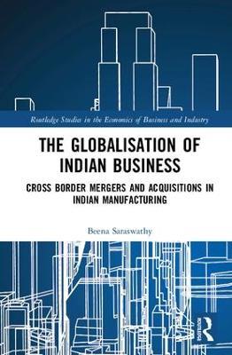 The Globalisation of Indian Business: Cross border Mergers and Acquisitions in Indian Manufacturing - Beena Saraswathy - cover
