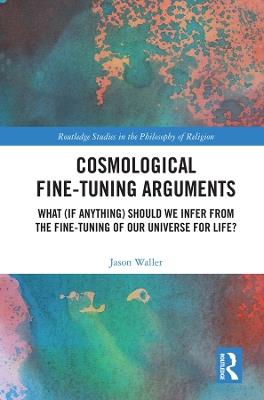 Cosmological Fine-Tuning Arguments: What (if Anything) Should We Infer from the Fine-Tuning of Our Universe for Life? - Jason Waller - cover