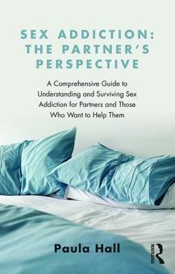 Sex Addiction: The Partner's Perspective: A Comprehensive Guide to Understanding and Surviving Sex Addiction For Partners and Those Who Want to Help Them - Paula Hall - cover