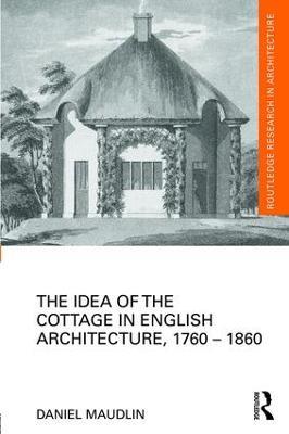 The Idea of the Cottage in English Architecture, 1760 - 1860 - Daniel Maudlin - cover