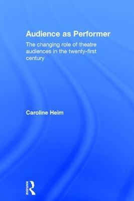 Audience as Performer: The changing role of theatre audiences in the twenty-first century - Caroline Heim - cover