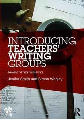 Introducing Teachers’ Writing Groups: Exploring the theory and practice - Jenifer Smith,Simon Wrigley - cover