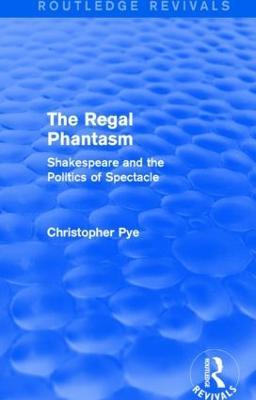 The Regal Phantasm (Routledge Revivals): Shakespeare and the Politics of Spectacle - Christopher Pye - cover