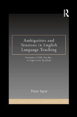 Ambiguities and Tensions in English Language Teaching: Portraits of EFL Teachers as Legitimate Speakers - Peter Sayer - cover