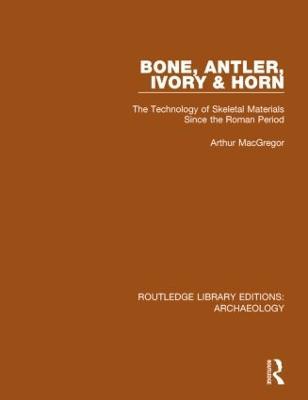 Bone, Antler, Ivory and Horn: The Technology of Skeletal Materials Since the Roman Period - Arthur MacGregor - cover