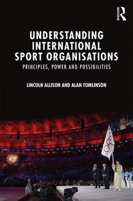 Understanding International Sport Organisations: Principles, power and possibilities - Lincoln Allison,Alan Tomlinson - cover