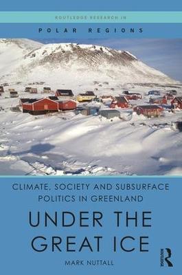 Climate, Society and Subsurface Politics in Greenland: Under the Great Ice - Mark Nuttall - cover