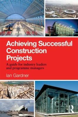 Achieving Successful Construction Projects: A Guide for Industry Leaders and Programme Managers - Ian Gardner - cover