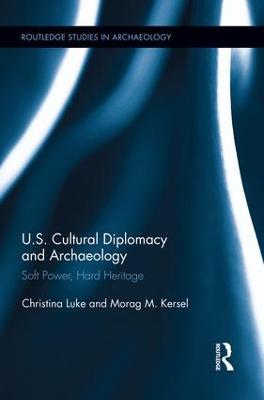 US Cultural Diplomacy and Archaeology: Soft Power, Hard Heritage - Christina Luke,Morag Kersel - cover