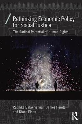 Rethinking Economic Policy for Social Justice: The radical potential of human rights - Radhika Balakrishnan,James Heintz,Diane Elson - cover