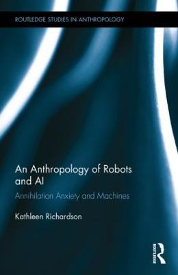 An Anthropology of Robots and AI: Annihilation Anxiety and Machines - Kathleen Richardson - cover