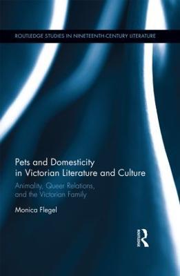 Pets and Domesticity in Victorian Literature and Culture: Animality, Queer Relations, and the Victorian Family - Monica Flegel - cover