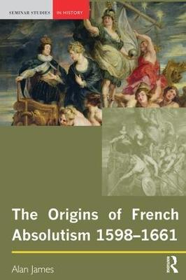 The Origins of French Absolutism, 1598-1661 - Alan James - cover