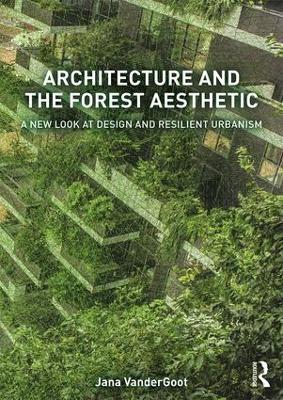 Architecture and the Forest Aesthetic: A New Look at Design and Resilient Urbanism - Jana VanderGoot - cover