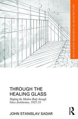Through the Healing Glass: Shaping the Modern Body through Glass Architecture, 1925-35 - John Sadar - cover