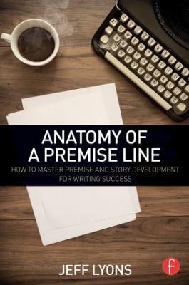 Anatomy of a Premise Line: How to Master Premise and Story Development for Writing Success - Jeff Lyons - cover