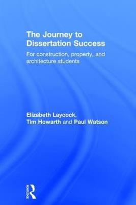 The Journey to Dissertation Success: For Construction, Property, and Architecture Students - Elizabeth Laycock,Tim Howarth,Paul Watson - cover
