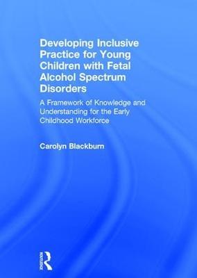 Developing Inclusive Practice for Young Children with Fetal Alcohol Spectrum Disorders: A Framework of Knowledge and Understanding for the Early Childhood Workforce - Carolyn Blackburn - cover