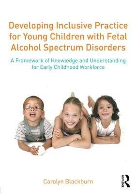 Developing Inclusive Practice for Young Children with Fetal Alcohol Spectrum Disorders: A Framework of Knowledge and Understanding for the Early Childhood Workforce - Carolyn Blackburn - cover