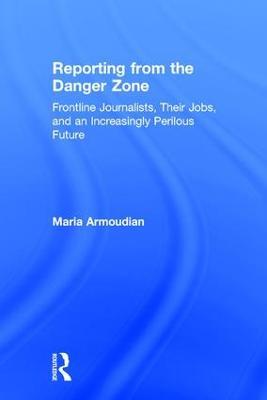 Reporting from the Danger Zone: Frontline Journalists, Their Jobs, and an Increasingly Perilous Future - Maria Armoudian - cover