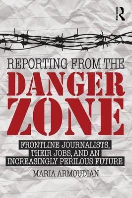 Reporting from the Danger Zone: Frontline Journalists, Their Jobs, and an Increasingly Perilous Future - Maria Armoudian - cover