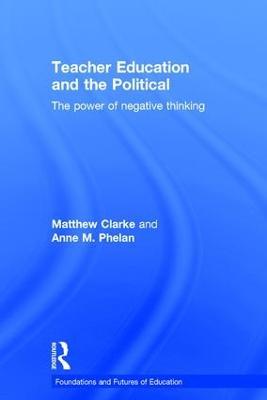 Teacher Education and the Political: The power of negative thinking - Matthew Clarke,Anne Phelan - cover