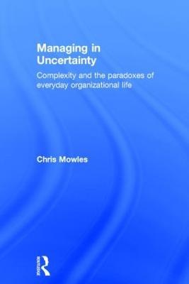Managing in Uncertainty: Complexity and the paradoxes of everyday organizational life - Chris Mowles - cover